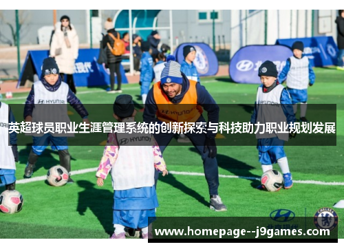 英超球员职业生涯管理系统的创新探索与科技助力职业规划发展