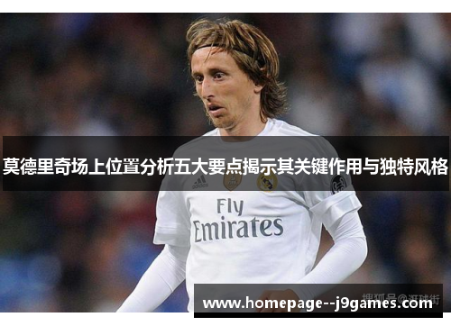 莫德里奇场上位置分析五大要点揭示其关键作用与独特风格