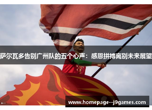 萨尔瓦多告别广州队的五个心声：感恩拼搏离别未来展望