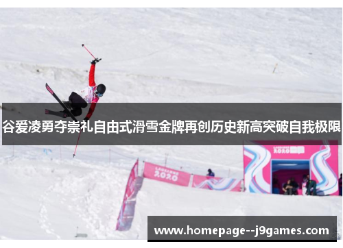 谷爱凌勇夺崇礼自由式滑雪金牌再创历史新高突破自我极限