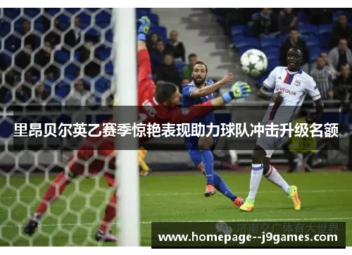 里昂贝尔英乙赛季惊艳表现助力球队冲击升级名额