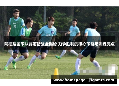 阿根廷国家队赛前备战全揭秘 力争胜利的核心策略与训练亮点