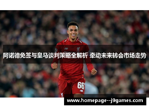 阿诺德免签与皇马谈判策略全解析 牵动未来转会市场走势