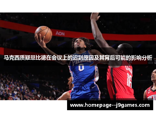 马克西质疑恩比德在会议上的迟到原因及其背后可能的影响分析