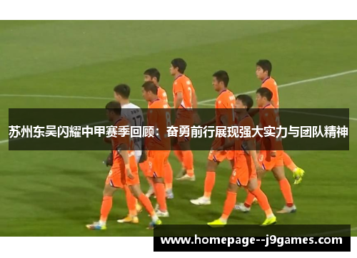 苏州东吴闪耀中甲赛季回顾：奋勇前行展现强大实力与团队精神