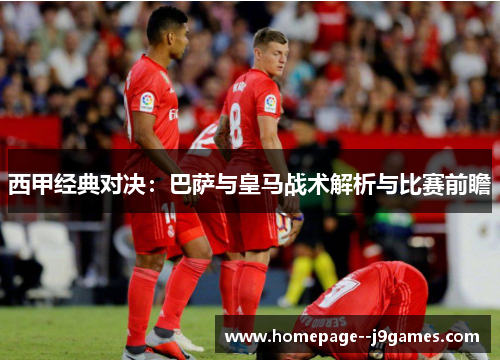 西甲经典对决：巴萨与皇马战术解析与比赛前瞻