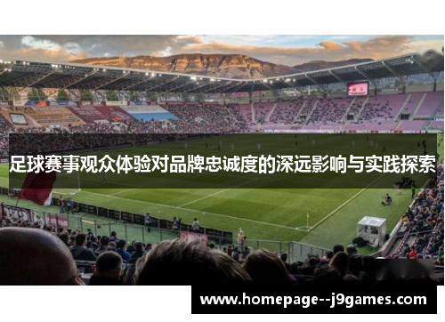足球赛事观众体验对品牌忠诚度的深远影响与实践探索