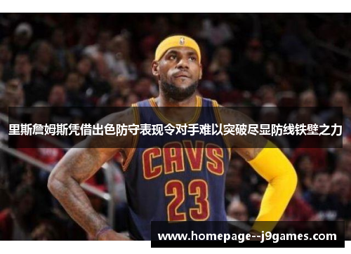 里斯詹姆斯凭借出色防守表现令对手难以突破尽显防线铁壁之力