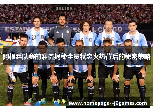 阿根廷队赛前准备揭秘全员状态火热背后的秘密策略