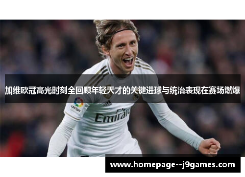 加维欧冠高光时刻全回顾年轻天才的关键进球与统治表现在赛场燃爆