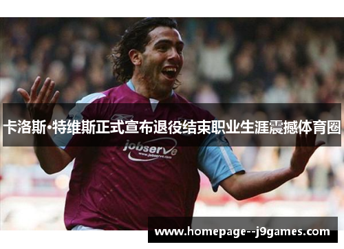 卡洛斯·特维斯正式宣布退役结束职业生涯震撼体育圈