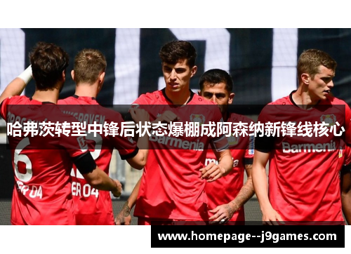 哈弗茨转型中锋后状态爆棚成阿森纳新锋线核心