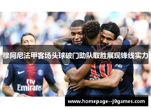 穆阿尼法甲客场头球破门助队取胜展现锋线实力