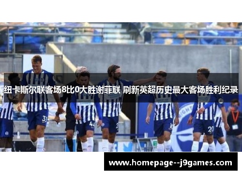 纽卡斯尔联客场8比0大胜谢菲联 刷新英超历史最大客场胜利纪录 纽卡斯尔联客场8比0大胜谢菲联 刷新英超历史最大客场胜利纪录