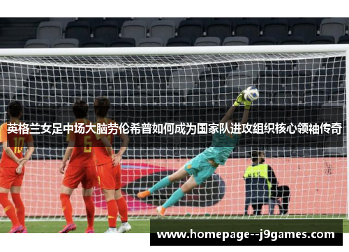 英格兰女足中场大脑劳伦希普如何成为国家队进攻组织核心领袖传奇