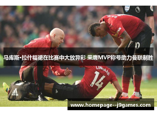 马库斯·拉什福德在比赛中大放异彩 荣膺MVP称号助力曼联制胜