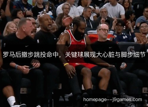罗马后撤步跳投命中,关键球展现大心脏与脚步细节 罗马后撤步跳投命中,关键球展现大心脏与脚步细节