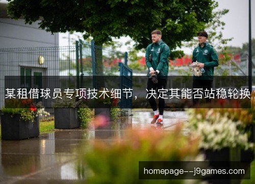 某租借球员专项技术细节,决定其能否站稳轮换 某租借球员专项技术细节,决定其能否站稳轮换